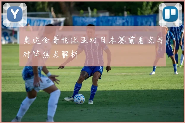 奥运会哥伦比亚对日本赛前看点与对阵焦点解析