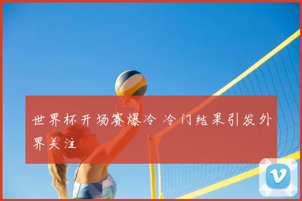 世界杯开场赛爆冷 冷门结果引发外界关注