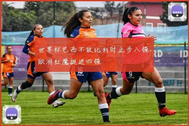 世界杯巴西不敌比利时止步八强,欧洲红魔挺进四强