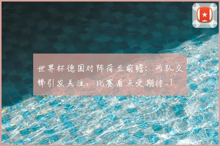 世界杯德国对阵荷兰前瞻:两队交锋引发关注,比赛看点受期待_1