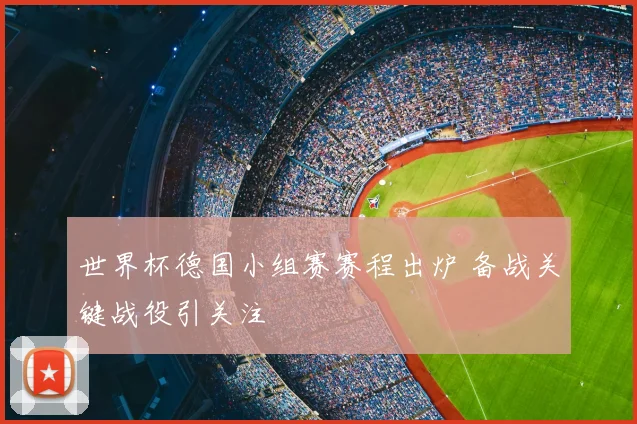 世界杯德国小组赛赛程出炉 备战关键战役引关注