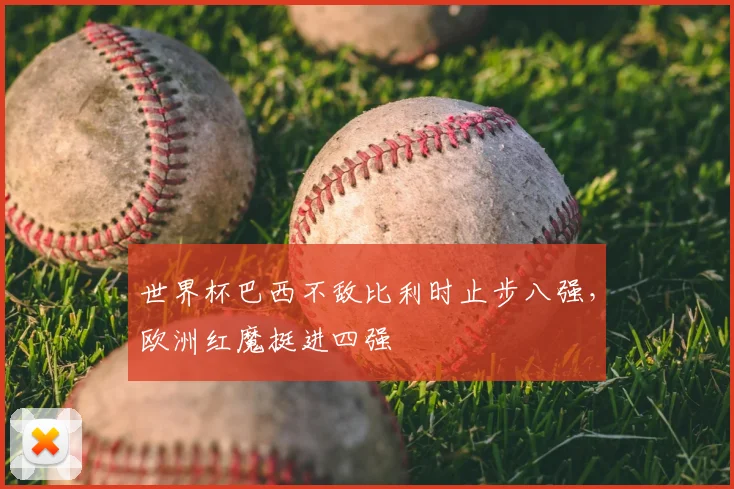 世界杯巴西不敌比利时止步八强，欧洲红魔挺进四强
