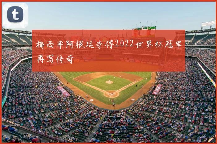 梅西率阿根廷夺得2022世界杯冠军再写传奇