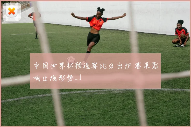 中国世界杯预选赛比分出炉 赛果影响出线形势_1