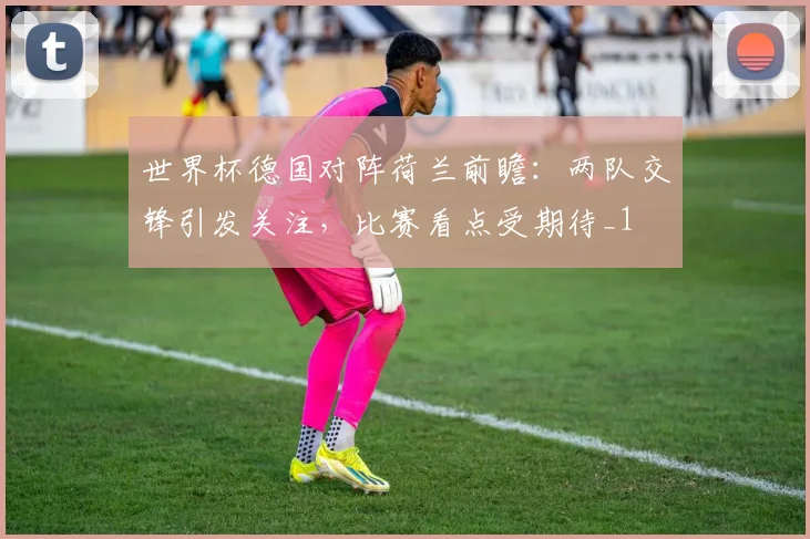世界杯德国对阵荷兰前瞻:两队交锋引发关注,比赛看点受期待_1