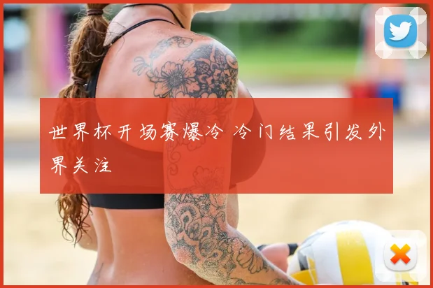 世界杯开场赛爆冷 冷门结果引发外界关注