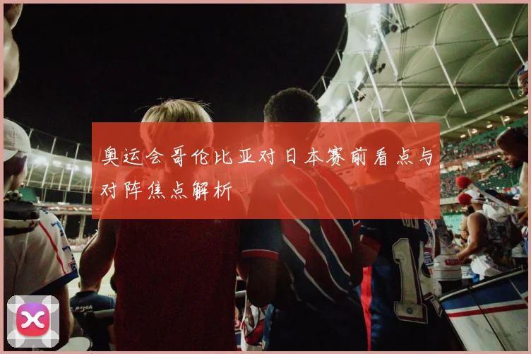 奥运会哥伦比亚对日本赛前看点与对阵焦点解析