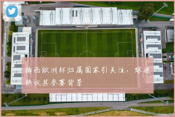 梅西欧洲杯归属国家引关注，球迷热议其参赛背景